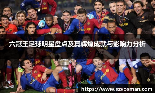 六冠王足球明星盘点及其辉煌成就与影响力分析