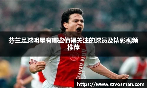 芬兰足球明星有哪些值得关注的球员及精彩视频推荐